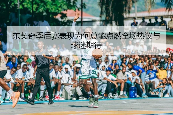 东契奇季后赛表现为何总能点燃全场热议与球迷期待